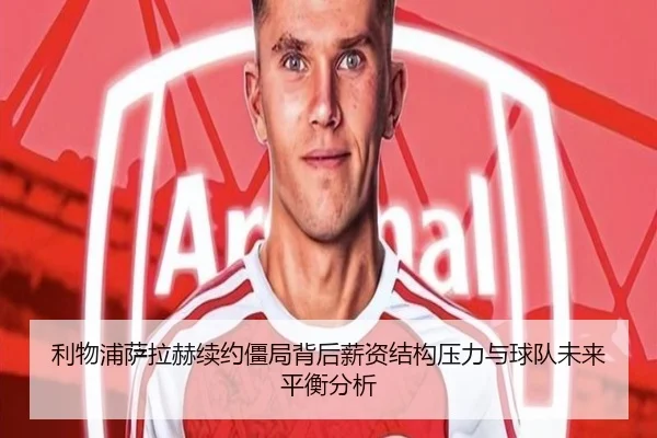 利物浦萨拉赫续约僵局背后薪资结构压力与球队未来平衡分析